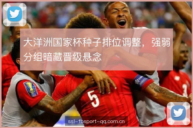 大洋洲国家杯种子排位调整,强弱分组暗藏晋级悬念 大洋洲国家杯种子排位调整,强弱分组暗藏晋级悬念
