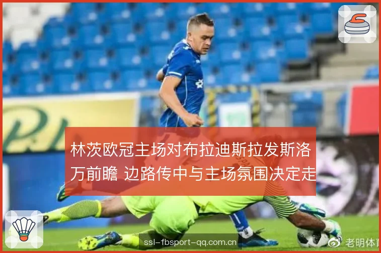 林茨欧冠主场对布拉迪斯拉发斯洛万前瞻 边路传中与主场氛围决定走向 林茨欧冠主场对布拉迪斯拉发斯洛万前瞻 边路传中与主场氛围决定走向